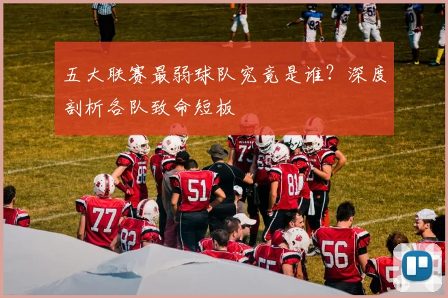 五大联赛最弱球队究竟是谁?深度剖析各队致命短板