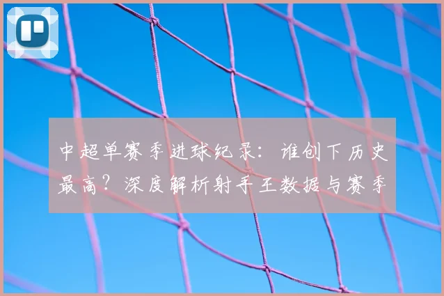 中超单赛季进球纪录:谁创下历史最高?深度解析射手王数据与赛季表现