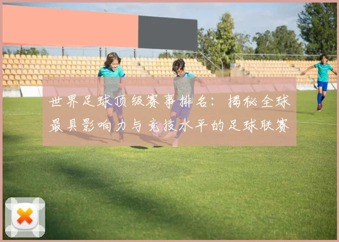 世界足球顶级赛事排名：揭秘全球最具影响力与竞技水平的足球联赛