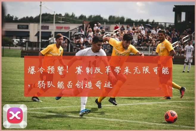 爆冷预警！赛制改革带来无限可能，弱队能否创造奇迹