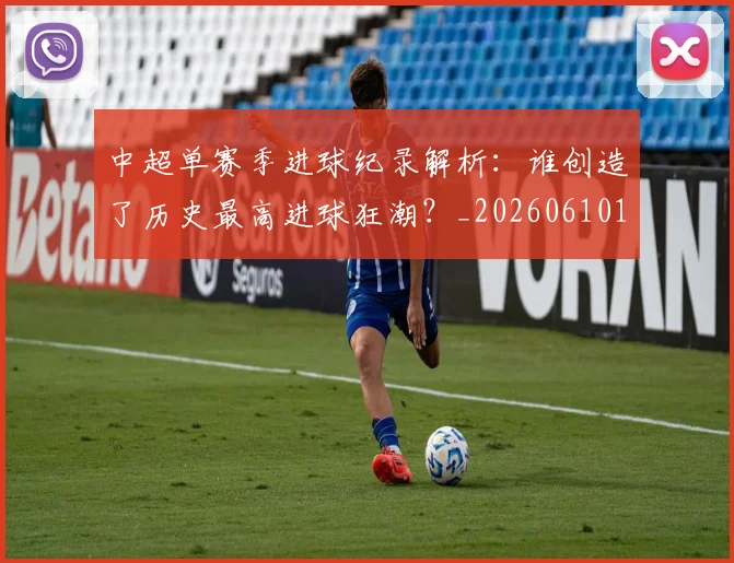 中超单赛季进球纪录解析：谁创造了历史最高进球狂潮？_20260610190344