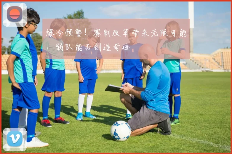 爆冷预警!赛制改革带来无限可能,弱队能否创造奇迹