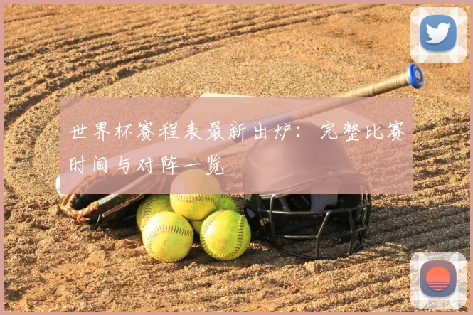 世界杯赛程表最新出炉：完整比赛时间与对阵一览