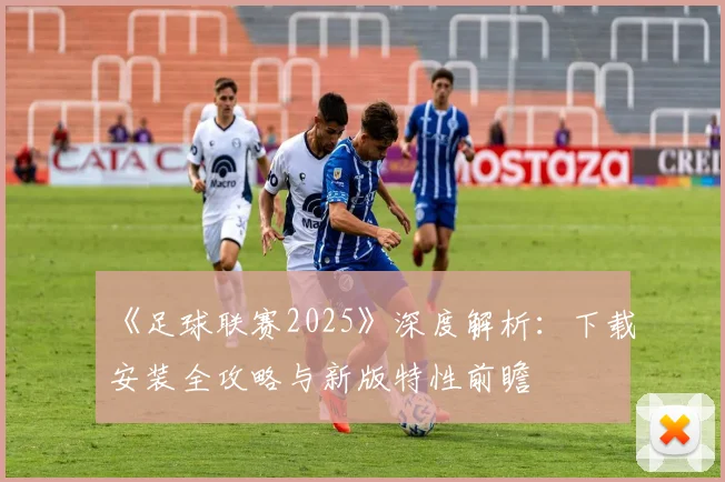 《足球联赛2025》深度解析:下载安装全攻略与新版特性前瞻