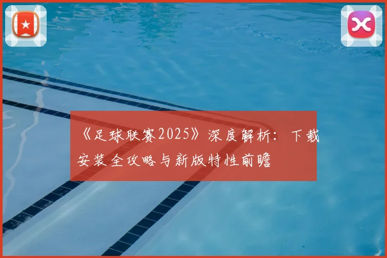 《足球联赛2025》深度解析：下载安装全攻略与新版特性前瞻