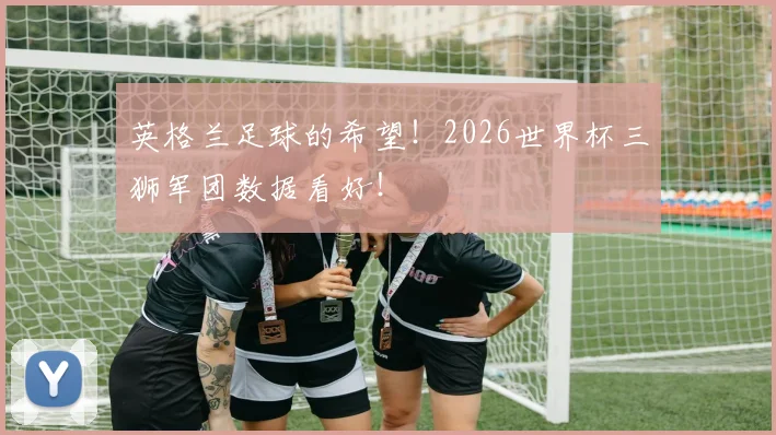 英格兰足球的希望!2026世界杯三狮军团数据看好!