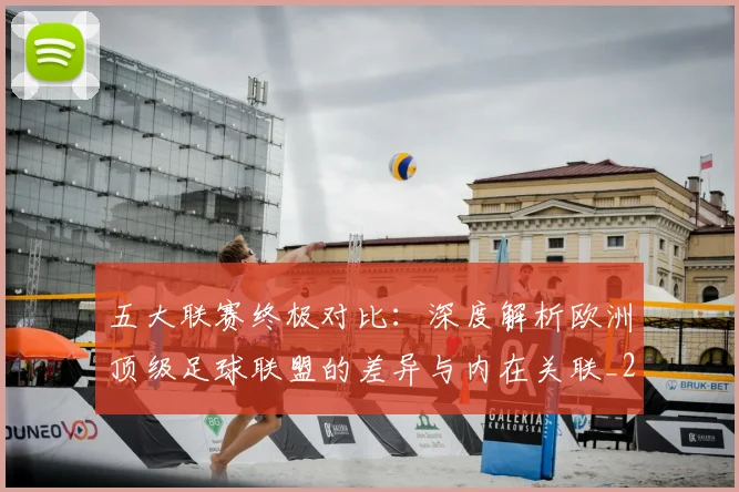 五大联赛终极对比：深度解析欧洲顶级足球联盟的差异与内在关联_20260611141805