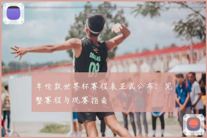 年伦敦世界杯赛程表正式公布：完整赛程与观赛指南