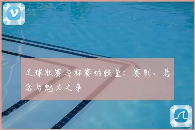 足球联赛与杯赛的较量:赛制、悬念与魅力之争