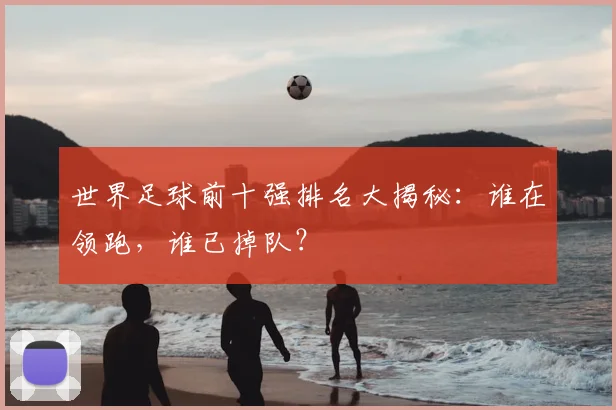 世界足球前十强排名大揭秘:谁在领跑,谁已掉队?