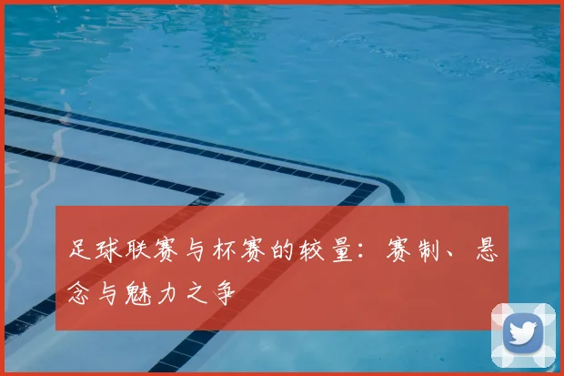 足球联赛与杯赛的较量：赛制、悬念与魅力之争