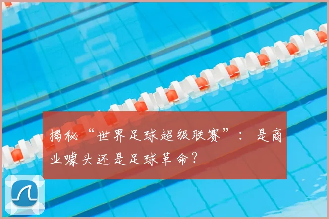 揭秘“世界足球超级联赛”：是商业噱头还是足球革命？