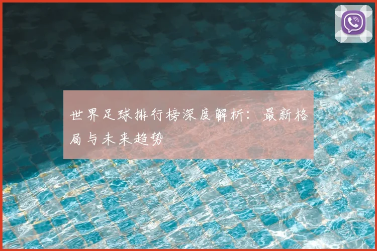 世界足球排行榜深度解析：最新格局与未来趋势
