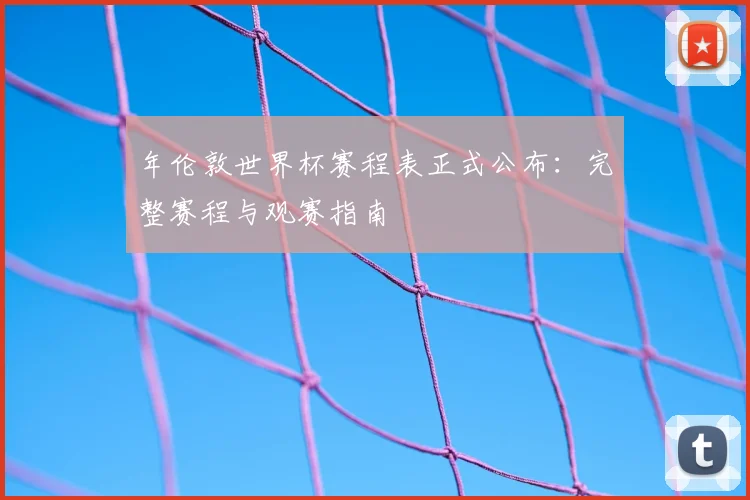 年伦敦世界杯赛程表正式公布：完整赛程与观赛指南