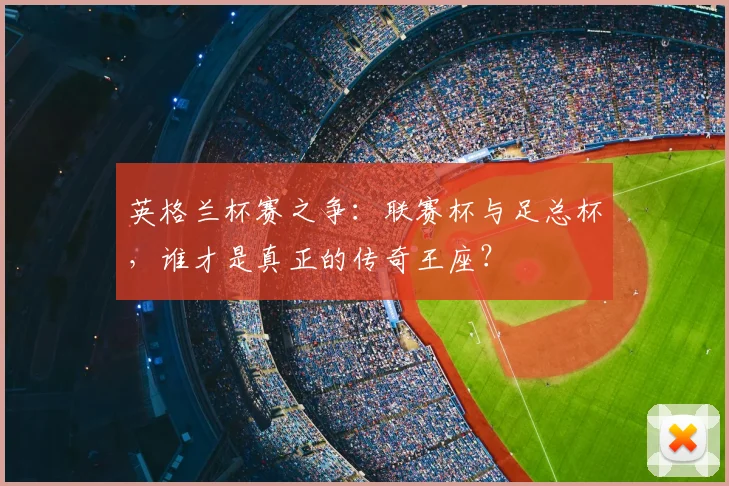 英格兰杯赛之争:联赛杯与足总杯,谁才是真正的传奇王座?
