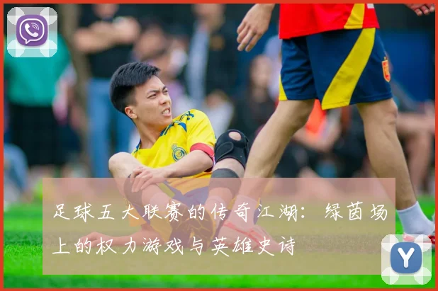 足球五大联赛的传奇江湖:绿茵场上的权力游戏与英雄史诗