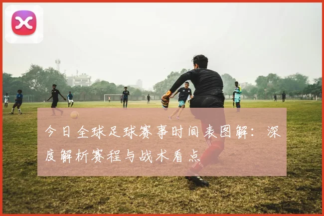 今日全球足球赛事时间表图解：深度解析赛程与战术看点