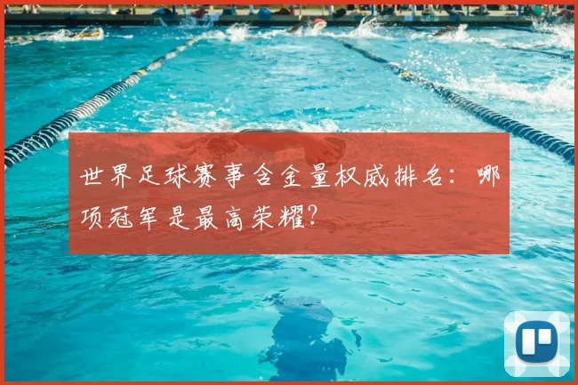 世界足球赛事含金量权威排名:哪项冠军是最高荣耀?