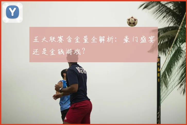 五大联赛含金量全解析：豪门盛宴还是金钱游戏？