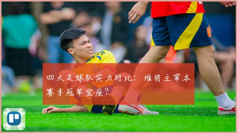 四大足球队实力对比：谁将主宰本赛季冠军宝座？